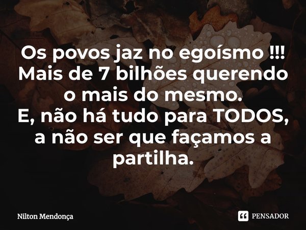 ⁠Os povos jaz no egoísmo !!!
Mais de 7 bilhões querendo o mais do mesmo.
E, não há tudo para TODOS,
a não ser que façamos a partilha.... Frase de Nilton Mendonça.