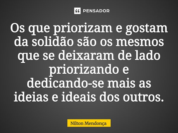 ⁠Os que priorizam e gostam da solidão são os mesmos que se deixaram de lado priorizando e dedicando-se mais as ideias e ideais dos outros.... Frase de Nilton Mendonça.