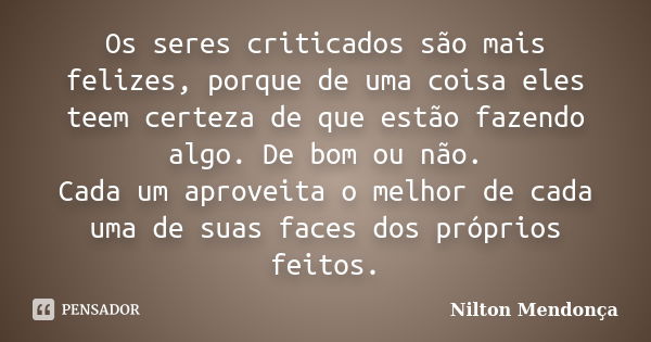 Os seres criticados são mais felizes, porque de uma coisa eles teem certeza de que estão fazendo algo. De bom ou não. Cada um aproveita o melhor de cada uma de ... Frase de Nilton Mendonça.