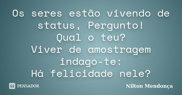 Os seres estão vivendo de status, Pergunto! Qual o teu? Viver de amostragem indago-te: Há felicidade nele?... Frase de Nilton Mendonça.