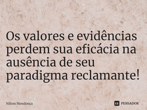 ⁠
Os valores e evidências perdem sua eficácia na ausência de seu paradigma reclamante!... Frase de Nilton Mendonça.