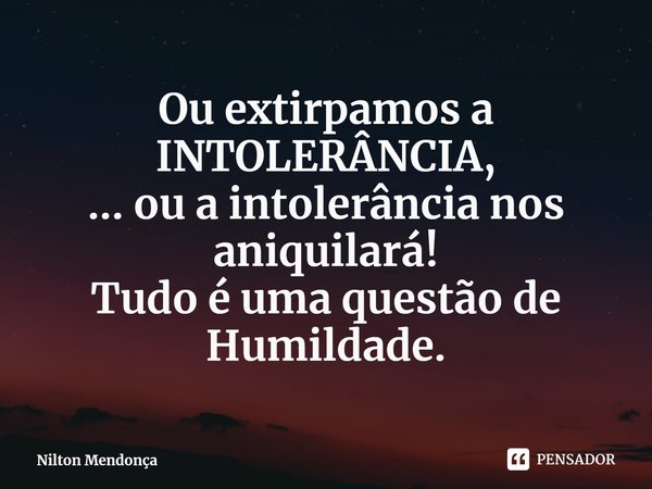 ⁠Ou extirpamos a INTOLERÂNCIA,
... ou a intolerância nos aniquilará!
Tudo é uma questão de Humildade.... Frase de Nilton Mendonça.