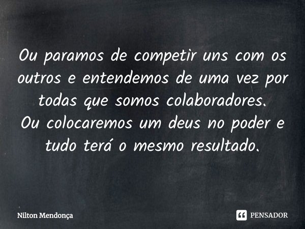 ⁠Ou paramos de competir uns com os outros e entendemos de uma vez por todas que somos colaboradores.
Ou colocaremos um deus no poder e tudo terá o mesmo resulta... Frase de Nilton Mendonça.