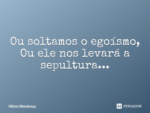 ⁠Ou soltamos o egoísmo,
Ou ele nos levará a sepultura...... Frase de Nilton Mendonça.