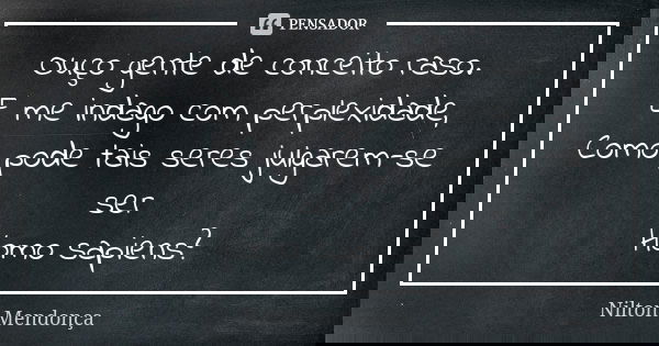 Ouço gente de conceito raso. E me indago com perplexidade, Como pode tais seres julgarem-se ser Homo sapiens?... Frase de Nilton Mendonça.