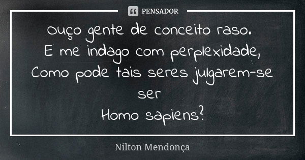 Ouço gente de conceito raso. E me indago com perplexidade, Como pode tais seres julgarem-se ser Homo sapiens?... Frase de Nilton Mendonça.