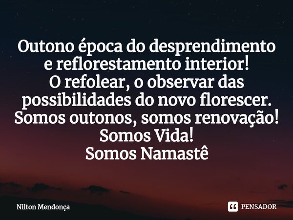 ⁠Outono época do desprendimento e reflorestamento interior! O refolear, o observar das possibilidades do novo florescer. Somos outonos, somos renovação! Somos V... Frase de Nilton Mendonça.