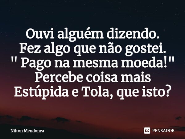 ⁠Ouvi alguém dizendo. Fez algo que não gostei. " Pago na mesma moeda! " Percebe coisa mais Estúpida e Tola, que isto?... Frase de Nilton Mendonça.