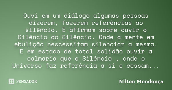 Ouvi em um diálogo algumas pessoas dizerem, fazerem referências ao silêncio. E afirmam sobre ouvir o Silêncio do Silêncio. Onde a mente em ebulição nescessitam ... Frase de Nilton Mendonça.