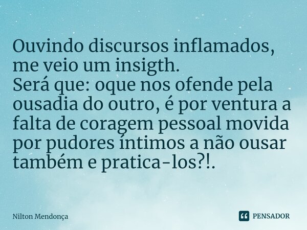 ⁠Ouvindo discursos inflamados, me veio um insigth. Será que: oque nos ofende pela ousadia do outro, é por ventura a falta de coragem pessoal movida por pudores ... Frase de Nilton Mendonça.