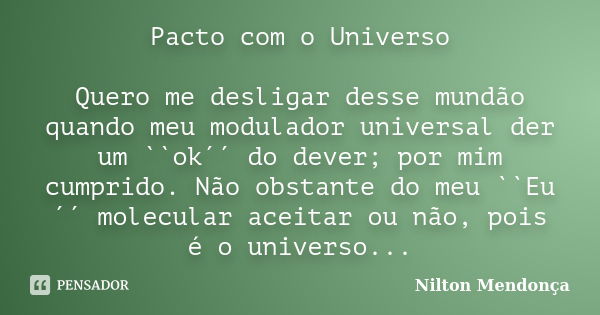 Pacto com o Universo Quero me desligar desse mundão quando meu modulador universal der um ``ok´´ do dever; por mim cumprido. Não obstante do meu ``Eu´´ molecula... Frase de Nilton Mendonça.