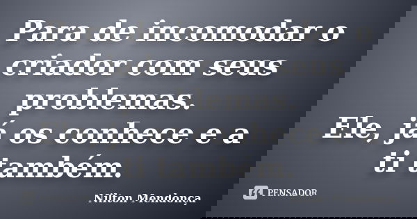 Para de incomodar o criador com seus problemas. Ele, já os conhece e a ti também.... Frase de Nilton Mendonça.