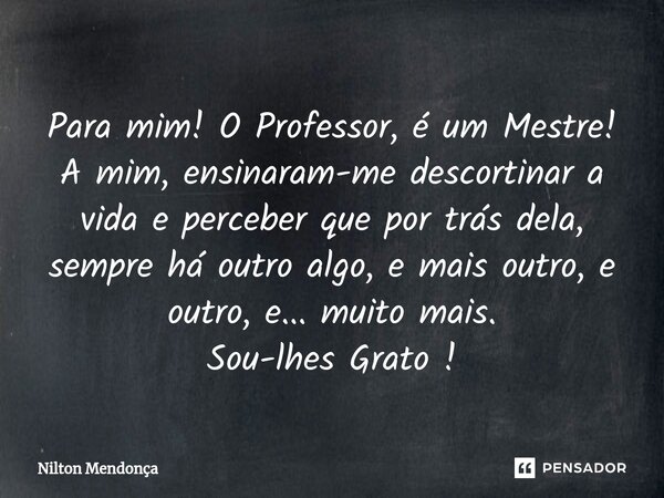 ⁠Para mim! O Professor, é um Mestre! A mim, ensinaram-me descortinar a vida e perceber que por trás dela, sempre há outro algo, e mais outro, e outro, e... muit... Frase de Nilton Mendonça.