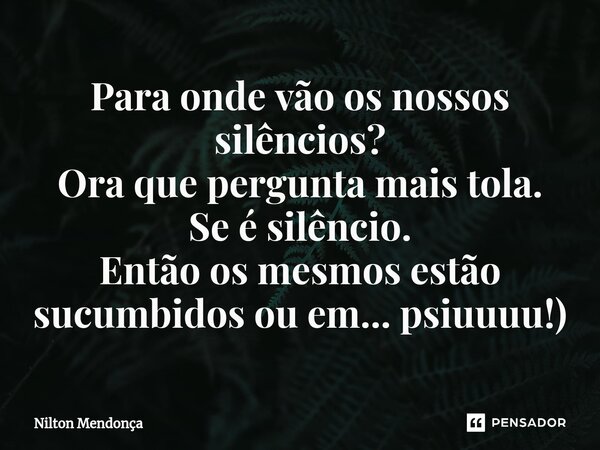 ⁠Para onde vão os nossos silêncios? Ora que pergunta mais tola. Se é silêncio. Então os mesmos estão sucumbidos ou em... psiuuuu!)... Frase de Nilton Mendonça.