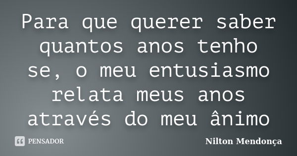 Para que querer saber quantos anos tenho se, o meu entusiasmo relata meus anos através do meu ânimo... Frase de Nilton Mendonça.