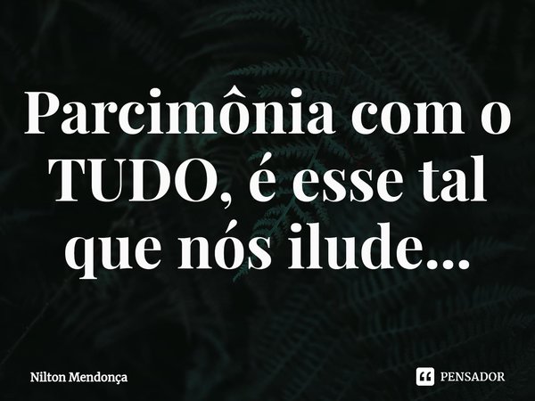 ⁠Parcimônia com o TUDO, é esse tal que nós ilude...... Frase de Nilton Mendonça.