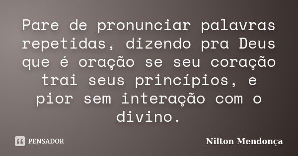 Pare de pronunciar palavras repetidas, dizendo pra Deus que é oração se seu coração trai seus princípios, e pior sem interação com o divino.... Frase de Nilton Mendonça.