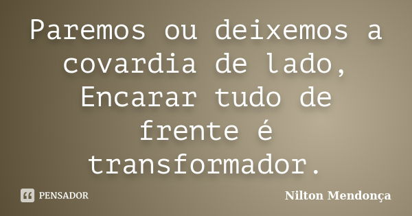 Paremos ou deixemos a covardia de lado, Encarar tudo de frente é transformador.... Frase de Nilton Mendonça.