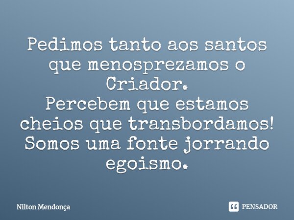 ⁠Pedimos tanto aos santos que menosprezamos o Criador. Percebem que estamos cheios que transbordamos! Somos uma fonte jorrando egoismo.... Frase de Nilton Mendonça.