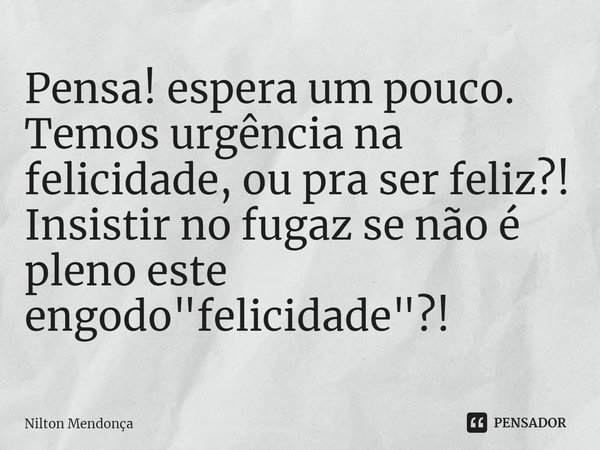 Pensa! ⁠⁠espera um pouco.
Temos urgência na felicidade, ou pra ser feliz?!
Insistir no fugaz se não é pleno este engodo "felicidade"?!... Frase de Nilton Mendonça.