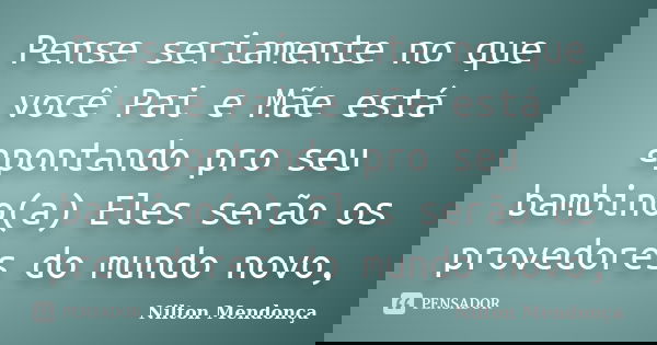 Pense seriamente no que você Pai e Mãe está apontando pro seu bambino(a) Eles serão os provedores do mundo novo,... Frase de Nilton mendonça.