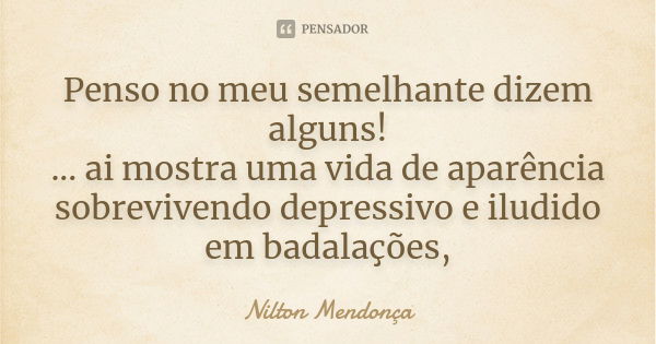 Penso no meu semelhante dizem alguns! ... ai mostra uma vida de aparência sobrevivendo depressivo e iludido em badalações,... Frase de Nilton Mendonça.