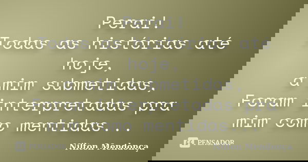 Perai! Todas as histórias até hoje, a mim submetidas, Foram interpretadas pra mim como mentidas...... Frase de Nilton Mendonça.