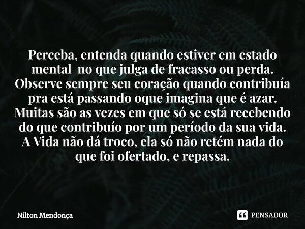 ⁠Perceba, entenda quando estiver em estado mental no que julga de fracasso ou perda. Observe sempre seu coração quando contribuía pra está passando oque imagina... Frase de Nilton Mendonça.