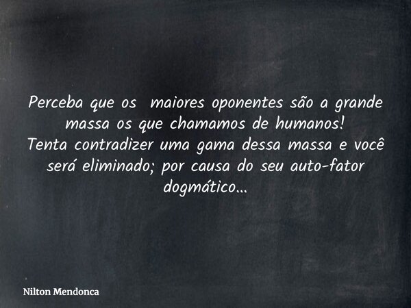 Perceba que os maiores oponentes são a grande massa os que chamamos de humanos! Tenta contradizer uma gama dessa massa e você será eliminado; por causa do seu a... Frase de Nilton Mendonca.