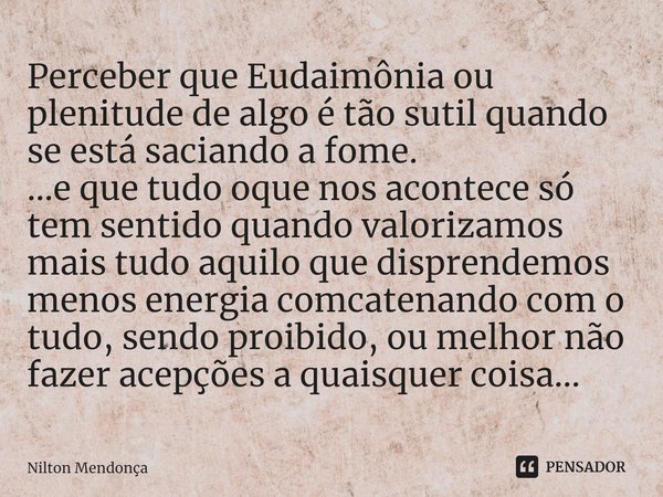 Perceber que Eudaimônia ou plenitude de algo é tão sutil quando se está saciando a fome.
...e que tudo oque nos acontece só tem sentido quando valorizamos mais ... Frase de Nilton Mendonça.