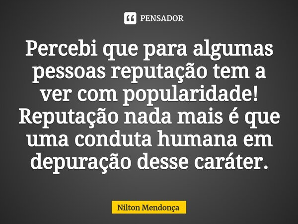 ⁠Percebi que para algumas pessoas reputação tem a ver com popularidade! Reputação nada mais é que uma conduta humana em depuração desse caráter.... Frase de Nilton Mendonça.