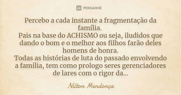 Percebo a cada instante a fragmentação da família. Pais na base do ACHISMO ou seja, iludidos que dando o bom e o melhor aos filhos farão deles homens de honra. ... Frase de Nilton Mendonça.