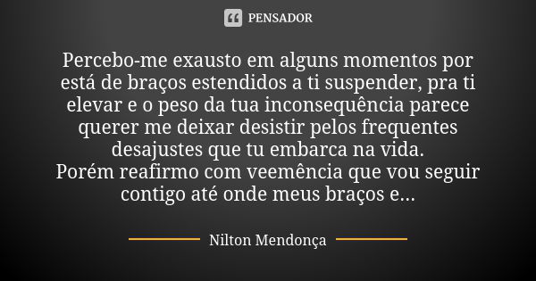 Percebo-me exausto em alguns momentos por está de braços estendidos a ti suspender, pra ti elevar e o peso da tua inconsequência parece querer me deixar desisti... Frase de Nilton Mendonça.