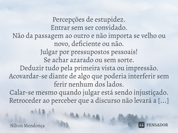 ⁠Percepções de estupidez.
Entrar sem ser convidado.
Não da passagem ao outro e não importa se velho ou novo, deficiente ou não.
Julgar por pressupostos pessoais... Frase de Nilton Mendonça.