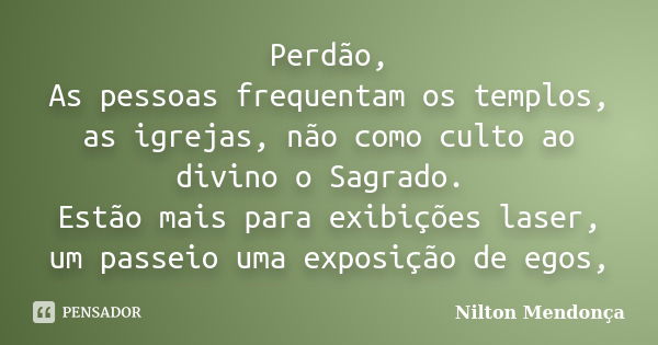 Perdão, As pessoas frequentam os templos, as igrejas, não como culto ao divino o Sagrado. Estão mais para exibições laser, um passeio uma exposição de egos,... Frase de Nilton Mendonça.