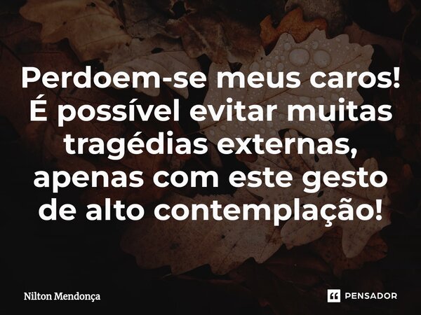 ⁠Perdoem-se meus caros! É possível evitar muitas tragédias externas, apenas com este gesto de alto contemplação!... Frase de Nilton Mendonça.