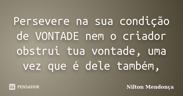 Persevere na sua condição de VONTADE nem o criador obstrui tua vontade, uma vez que é dele também,... Frase de Nilton Mendonça.