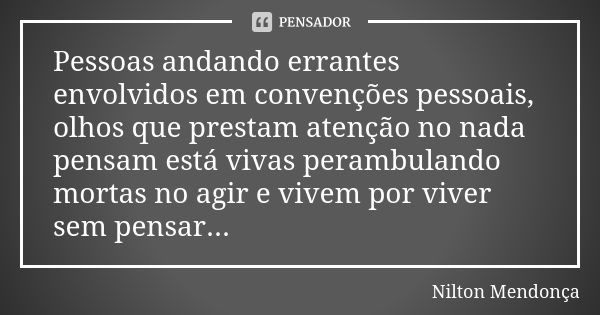 Pessoas andando errantes envolvidos em convenções pessoais, olhos que prestam atenção no nada pensam está vivas perambulando mortas no agir e vivem por viver se... Frase de Nilton Mendonça.