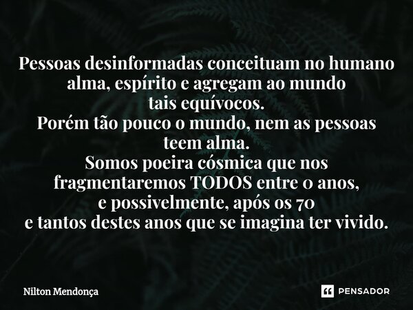 ⁠Pessoas desinformadas conceituam no humano alma, espírito e agregam ao mundo tais equívocos. Porém tão pouco o mundo, nem as pessoas teem alma. Somos poeira có... Frase de Nilton Mendonça.