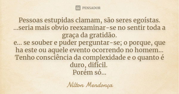 Pessoas estupidas clamam, são seres egoístas. ...seria mais obvio reexaminar-se no sentir toda a graça da gratidão. e... se souber e puder perguntar-se; o porqu... Frase de Nilton Mendonça.