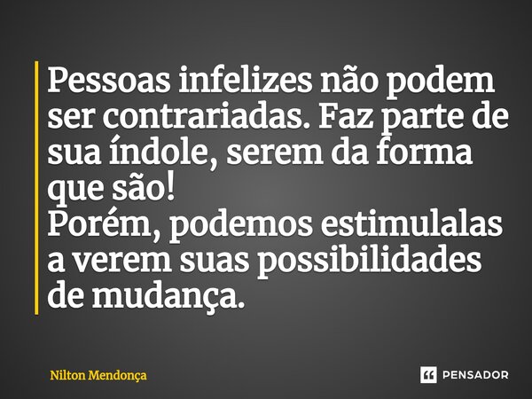 ⁠Pessoas infelizes não podem ser contrariadas. Faz parte de sua índole, serem da forma que são! Porém, podemos estimulalas a verem suas possibilidades de mudanç... Frase de Nilton Mendonça.