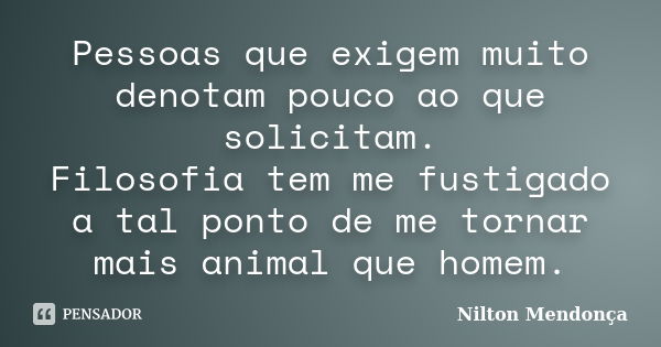 Pessoas que exigem muito denotam pouco ao que solicitam. Filosofia tem me fustigado a tal ponto de me tornar mais animal que homem.... Frase de Nilton Mendonça.