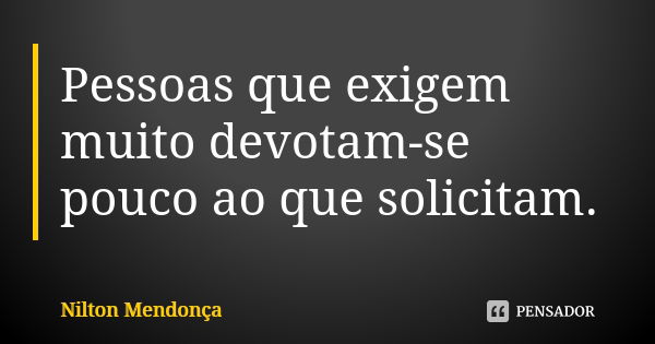 Pessoas que exigem muito devotam-se pouco ao que solicitam.... Frase de Nilton Mendonça.