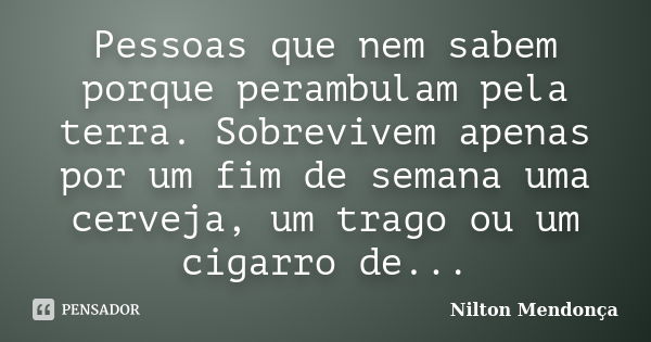 Pessoas que nem sabem porque perambulam pela terra. Sobrevivem apenas por um fim de semana uma cerveja, um trago ou um cigarro de...... Frase de Nilton Mendonça.