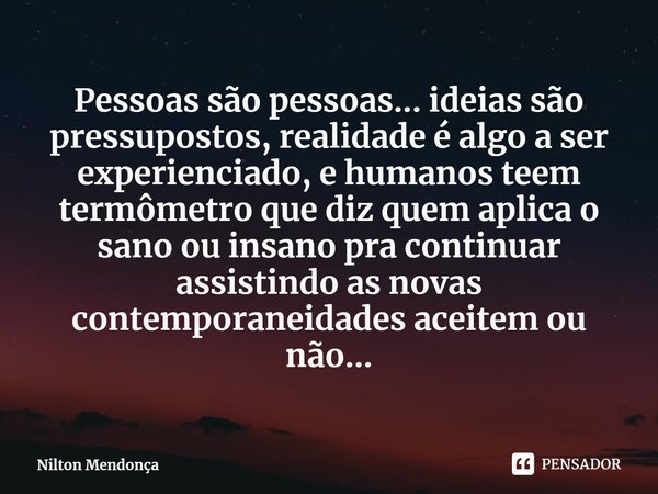 ⁠Pessoas são pessoas... ideias são pressupostos, realidade é algo a ser experienciado, e humanos teem termômetro que diz quem aplica o sano ou insano pra contin... Frase de Nilton Mendonça.