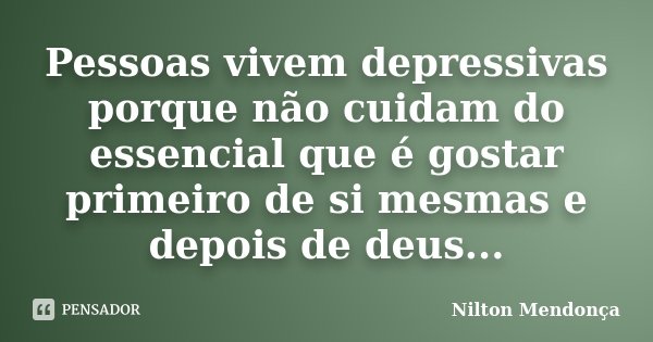 Pessoas vivem depressivas porque não cuidam do essencial que é gostar primeiro de si mesmas e depois de deus...... Frase de Nilton Mendonça.
