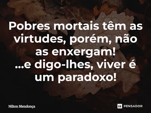 Pobres mortais têm as virtudes, porém, não as enxergam! …e digo-lhes, viver é um paradoxo!... Frase de Nilton Mendonca.