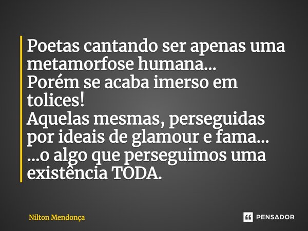 ⁠Poetas cantando ser apenas uma metamorfose humana... Porém se acaba imerso em tolices! Aquelas mesmas, perseguidas por ideais de glamour e fama... ...o algo qu... Frase de Nilton Mendonça.
