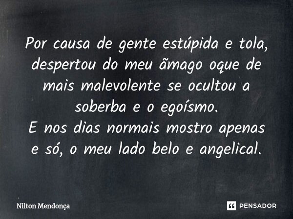 ⁠Por causa de gente estúpida e tola, despertou do meu ãmago oque de mais malevolente se ocultou a soberba e o egoísmo. E nos dias normais mostro apenas e só, o ... Frase de Nilton Mendonça.