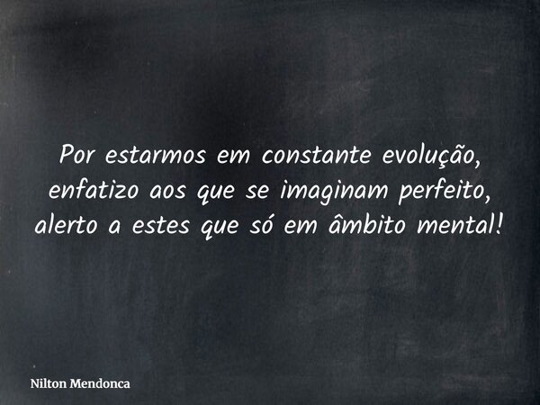 Por estarmos em constante evolução, enfatizo aos que se imaginam perfeito, alerto a estes que só em âmbito mental!... Frase de Nilton Mendonca.